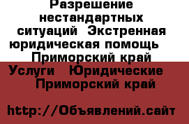 Разрешение нестандартных ситуаций. Экстренная юридическая помощь. - Приморский край Услуги » Юридические   . Приморский край